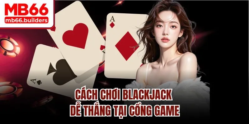 Cách chơi Blackjack dễ thắng tại Nhà cái