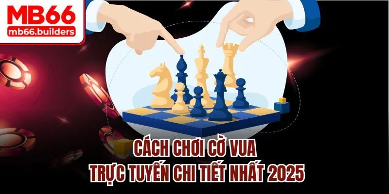Cách chơi cờ vua trực tuyến chi tiết nhất 2025