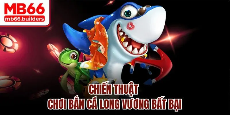 Chiến thuật chơi bắn cá Long Vương bất bại