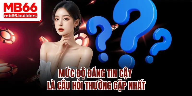 Mức độ đáng tin cậy là câu hỏi thường gặp nhất