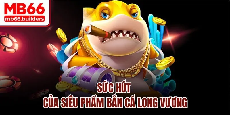 Sức hút của siêu phẩm bắn cá Long Vương