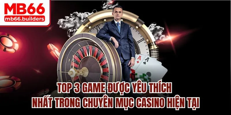 Top 3 game được yêu thích nhất trong chuyên mục casino hiện tại